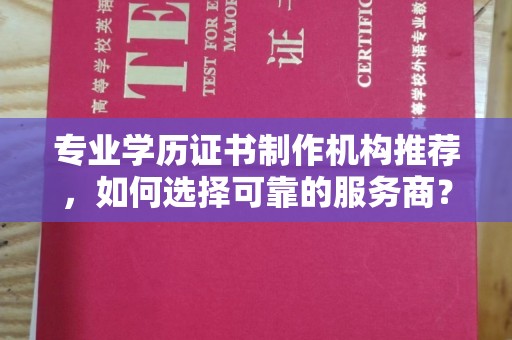 新邱专业学历证书制作机构推荐，如何选择可靠的服务商？